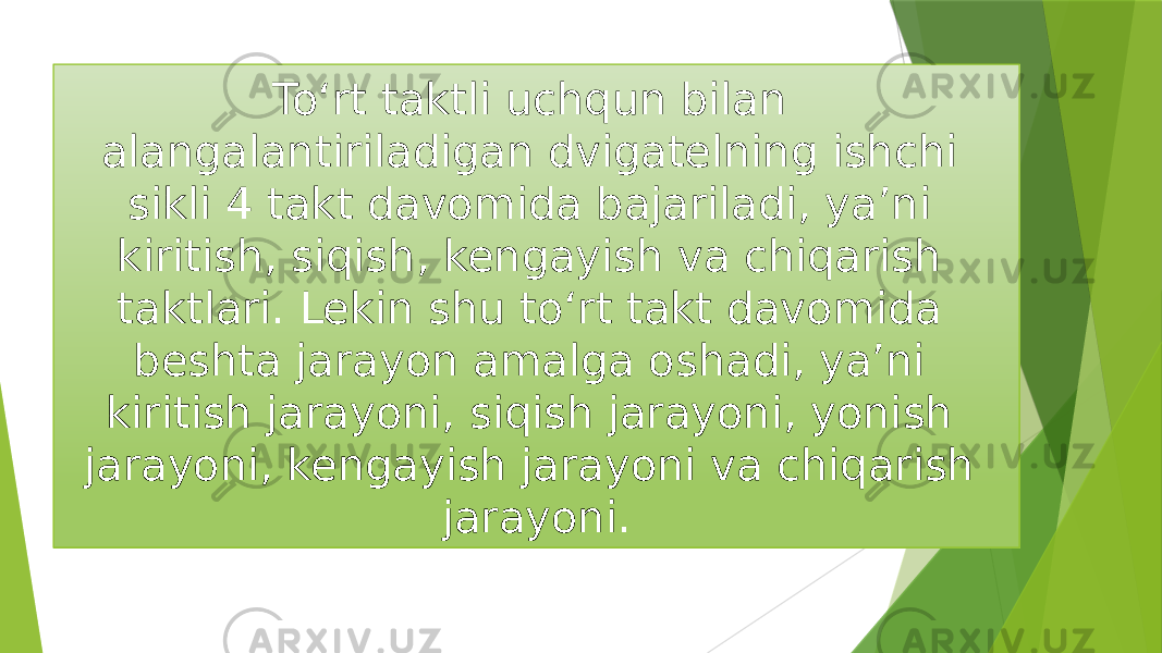 To‘rt taktli uchqun bilan alangalantiriladigan dvigatelning ishchi sikli 4 takt davomida bajariladi, ya’ni kiritish, siqish, kengayish va chiqarish taktlari. Lekin shu to‘rt takt davomida beshta jarayon amalga oshadi, ya’ni kiritish jarayoni, siqish jarayoni, yonish jarayoni, kengayish jarayoni va chiqarish jarayoni. 