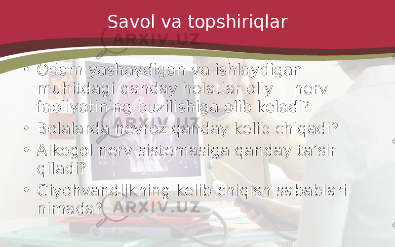 Savol va topshiriqlar • Odam yashaydigan va ishlaydigan muhitdagi qanday holatlar oliy nerv faoliyatining buzilishiga olib keladi? • Bolalarda nevroz qanday kelib chiqadi? • Alkogol nerv sistemasiga qanday ta’sir qiladi? • Giyohvandlikning kelib chiqish sabablari nimada? 