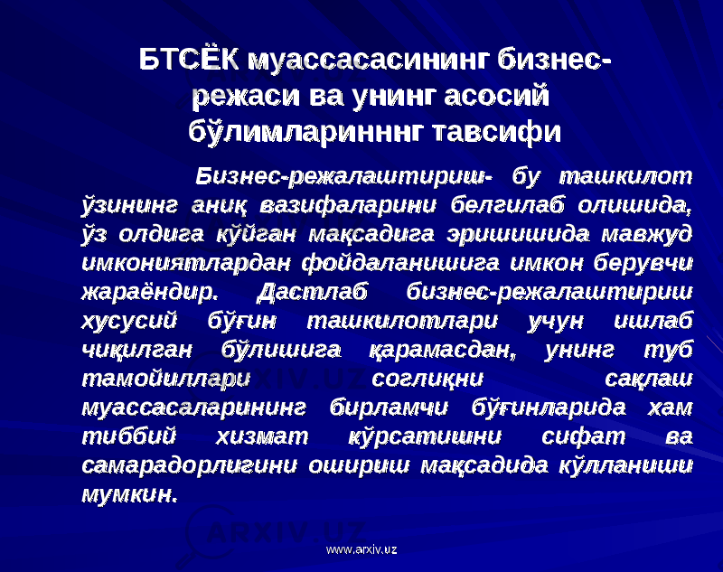 БТСЁК муассасасининг бизнес-БТСЁК муассасасининг бизнес- режаси ва унинг асосий режаси ва унинг асосий бўлимларинннгбўлимларинннг тавсифитавсифи Бизнес-режалаштириш- бу ташкилот Бизнес-режалаштириш- бу ташкилот ўзининг аниқ вазифаларини белгилаб олишида, ўзининг аниқ вазифаларини белгилаб олишида, ўз олдига кўйган мақсадига эришишида мавжуд ўз олдига кўйган мақсадига эришишида мавжуд имкониятлардан фойдаланишига имкон берувчи имкониятлардан фойдаланишига имкон берувчи жараёндир. Дастлаб бизнес-режалаштириш жараёндир. Дастлаб бизнес-режалаштириш хусусий бўғин ташкилотлари учун ишлаб хусусий бўғин ташкилотлари учун ишлаб чиқилган бўлишига қарамасдан, унинг туб чиқилган бўлишига қарамасдан, унинг туб тамойиллари соглиқни сақлаш тамойиллари соглиқни сақлаш муассасаларининг бирламчи бўғинларида хам муассасаларининг бирламчи бўғинларида хам тиббий хизмат кўрсатишни сифат ва тиббий хизмат кўрсатишни сифат ва самарадорлигини ошириш мақсадида кўлланиши самарадорлигини ошириш мақсадида кўлланиши мумкин.мумкин. www.arxiv.uzwww.arxiv.uz 