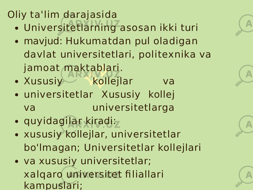 Oliy t a &#39; l i m d arajas ida Universitetlarning a s o s a n ikki turi mavjud: H ukumatdan pul o lad ig an d a v la t universitetlari, p o l i t ex n i ka va j a m o a t maktab lari. Xususiy kollejlar va universitetlar Xususiy kollej va universitetlarg a q uyid agilar kiradi: xususiy kollejlar, universitetlar bo&#39;lmagan; Universitetlar kollejlari va xususiy universitetlar; x a l q a ro universitet fi liallari kampuslari; 