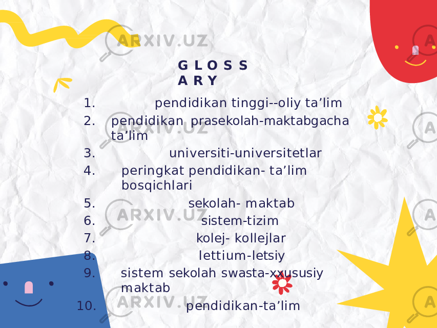 G L O S S A R Y 1. pendidikan tinggi- - oliy ta’lim 2. pendidikan prasekolah-maktabgacha ta’lim 3. universiti-universitetlar 4. peringkat pendidikan- ta’lim bosqichlari 5. sekolah- maktab 6. sistem- tizim 7. kolej- kollejlar 8. lettium- letsiy 9. sistem sekolah swasta-xxususiy maktab 10. pendidikan- ta’lim 