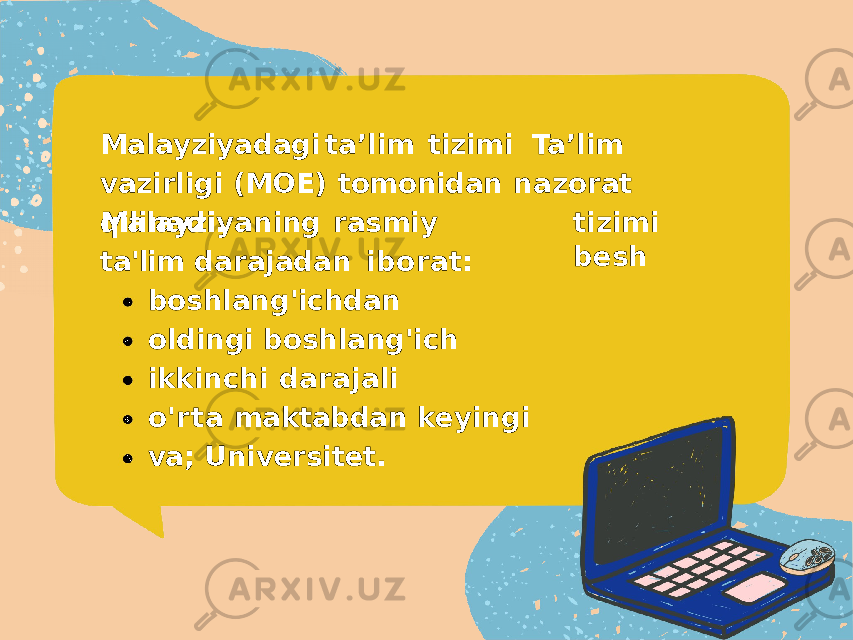 Malayziyadagi ta’lim tizimi Ta’lim vazirligi (MOE) tomonidan nazorat qilinadi. tizimi beshMalayziyaning rasmiy ta&#39;lim darajadan iborat: boshlang&#39;ichdan oldingi boshlang&#39;ich ikkinchi darajali o&#39;rta maktabdan keyingi va; Universitet. 