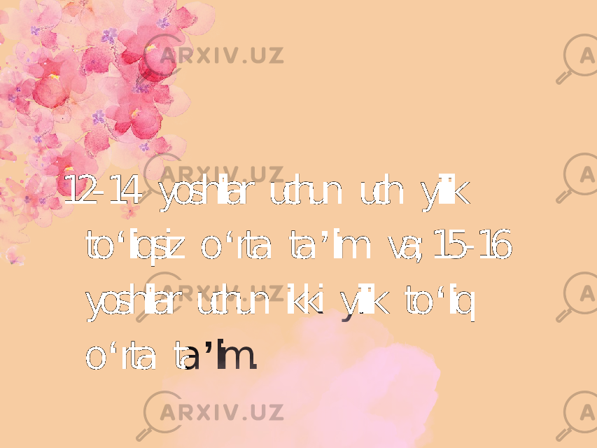 12- 14 yoshlilar uchun uch yillik to ʻ liqsiz o ʻ rta ta ʼ lim va; 15- 16 yoshlilar uchun ikki yillik to ʻ liq o ʻ rta ta ʼ lim. 