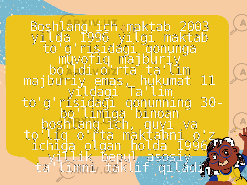 Boshlang&#39;ich maktab 2003 yilda 1996 yilgi maktab to&#39;g&#39;risidagi qonunga muvofiq majburiy bo&#39;ldi.o&#39;rta ta&#39;lim majburiy emas, hukumat 11 yildagi Ta&#39;lim to&#39;g&#39;risidagi qonunning 30- bo&#39;limiga binoan boshlang&#39;ich, quyi va to&#39;liq o&#39;rta maktabni o&#39;z ichiga olgan holda 1996 yillik bepul asosiy ta&#39;limni taklif qiladi. 