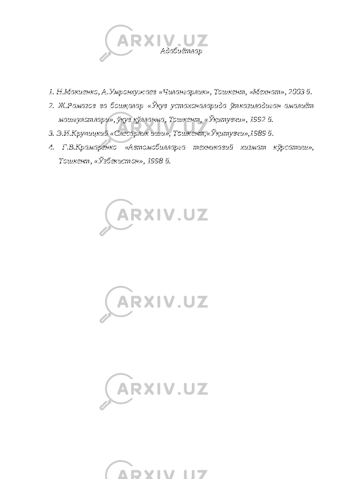 Адабиётлар 1. Н.Макиенко, А.Умронхужаев «Чилангарлик», Тошкент, «Мехнат», 2003 й. 2. Ж.Рамазов ва бошқалар «Ўқув устахоналарида ўтказиладиган амалиёт машғулотлари», ўқув қўлланма, Тошкент, «Ўқитувчи», 1992 й. 3. Э.И.Крупицкий «Слесарлик иши», Тошкент,«Ўқитувчи»,1989 й. 4. Г.В.Крамаренко «Автомобилларга техникавий хизмат кўрсатиш», Тошкент, «Ўзбекистон», 1998 й. 