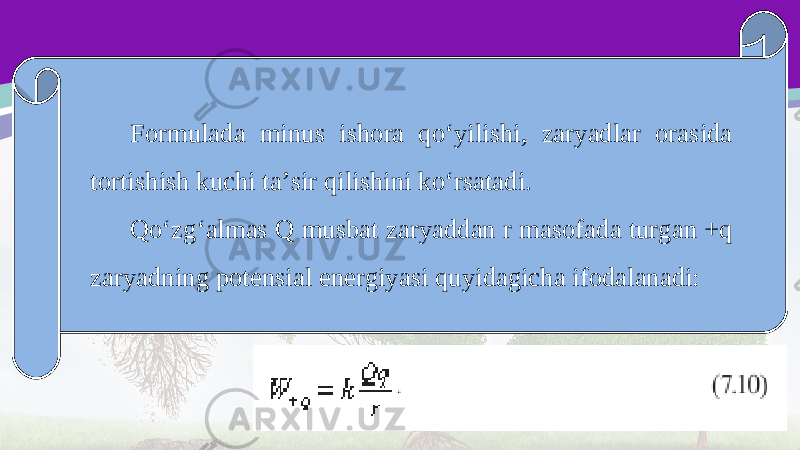 Formulada minus ishora qo‘yilishi, zaryadlar orasida tortishish kuchi ta’sir qilishini ko‘rsatadi. Qo‘zg‘almas Q musbat zaryaddan r masofada turgan +q zaryadning potensial energiyasi quyidagicha ifodalanadi: 