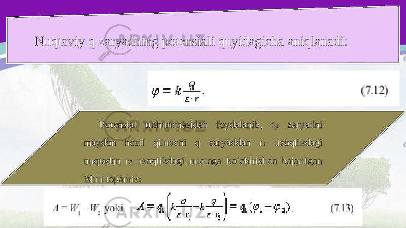 Nuqtaviy q zaryadning potensiali quyidagicha aniqlanadi: Potensial tushunchasidan foydalanib, q 1 zaryadni maydon hosil qiluvchi q zaryaddan r 1 uzoqlikdagi nuqtadan r 2 uzoqlikdagi nuqtaga ko‘chirishda bajarilgan ishni topamiz: 