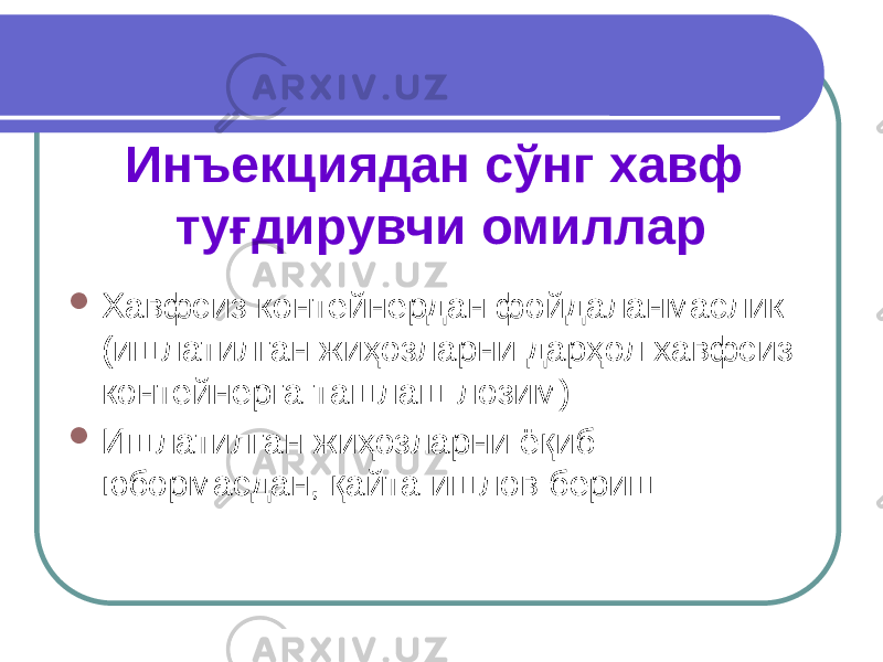 Инъекциядан сўнг хавф туғдирувчи омиллар  Хавфсиз контейнердан фойдаланмаслик (ишлатилган жиҳозларни дарҳол хавфсиз контейнерга ташлаш лозим)  Ишлатилган жиҳозларни ёқиб юбормасдан, қайта ишлов бериш 