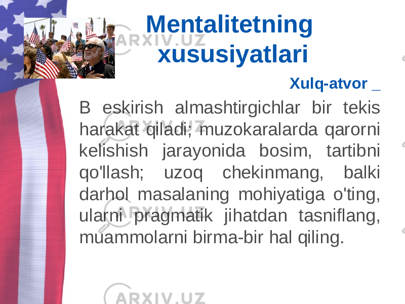 Mentalitetning xususiyatlari Xulq-atvor _ B eskirish almashtirgichlar bir tekis harakat qiladi; muzokaralarda qarorni kelishish jarayonida bosim, tartibni qo&#39;llash; uzoq chekinmang, balki darhol masalaning mohiyatiga o&#39;ting, ularni pragmatik jihatdan tasniflang, muammolarni birma-bir hal qiling. 