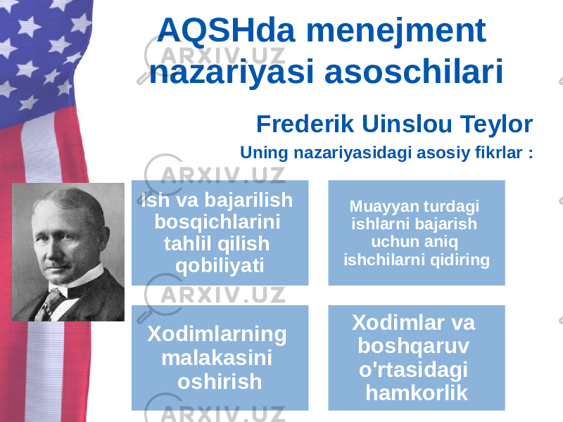 AQSHda menejment nazariyasi asoschilari Frederik Uinslou Teylor Uning nazariyasidagi asosiy fikrlar : Ish va bajarilish bosqichlarini tahlil qilish qobiliyati Muayyan turdagi ishlarni bajarish uchun aniq ishchilarni qidiring Xodimlarning malakasini oshirish Xodimlar va boshqaruv o&#39;rtasidagi hamkorlik 