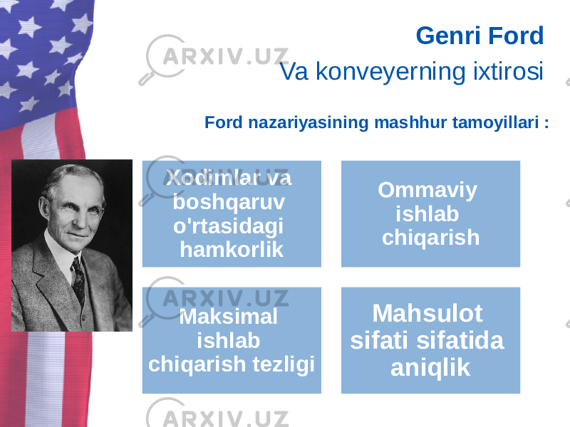 Genri Ford Va konveyerning ixtirosi Ford nazariyasining mashhur tamoyillari : Xodimlar va boshqaruv o&#39;rtasidagi hamkorlik Ommaviy ishlab chiqarish Maksimal ishlab chiqarish tezligi Mahsulot sifati sifatida aniqlik 