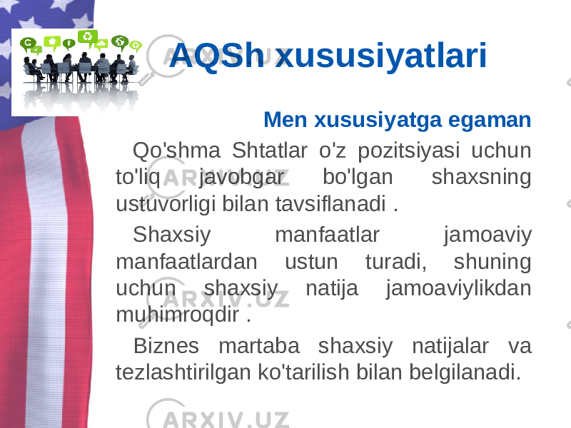 AQSh xususiyatlari Men xususiyatga egaman Qo&#39;shma Shtatlar o&#39;z pozitsiyasi uchun to&#39;liq javobgar bo&#39;lgan shaxsning ustuvorligi bilan tavsiflanadi . Shaxsiy manfaatlar jamoaviy manfaatlardan ustun turadi, shuning uchun shaxsiy natija jamoaviylikdan muhimroqdir . Biznes martaba shaxsiy natijalar va tezlashtirilgan ko&#39;tarilish bilan belgilanadi. 