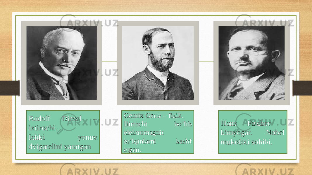 Rudolf Diesel – ixtirochi. Ichki yonuv dvigatelini yaratgan Genrix Gertz – fizik. Birinchi bo’lib elektromagnit to’lqinlarni kashf etgan. Hans Fischer – kimyogar. Nobel mukofoti sohibi. 