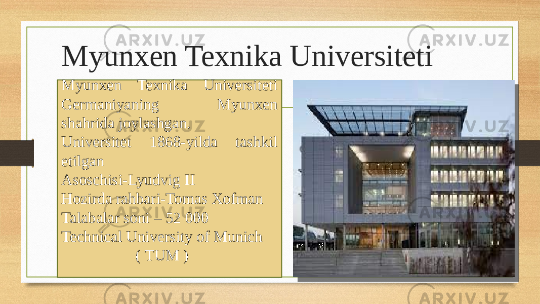 Myunxen Texnika Universiteti Myunxen Texnika Universiteti Germaniyaning Myunxen shahrida joylashgan. Universitet 1868-yilda tashkil etilgan Asoschisi-Lyudvig II Hozirda rahbari-Tomas Xofman Talabalar soni – 52 000 Technical University of Munich ( TUM ) 