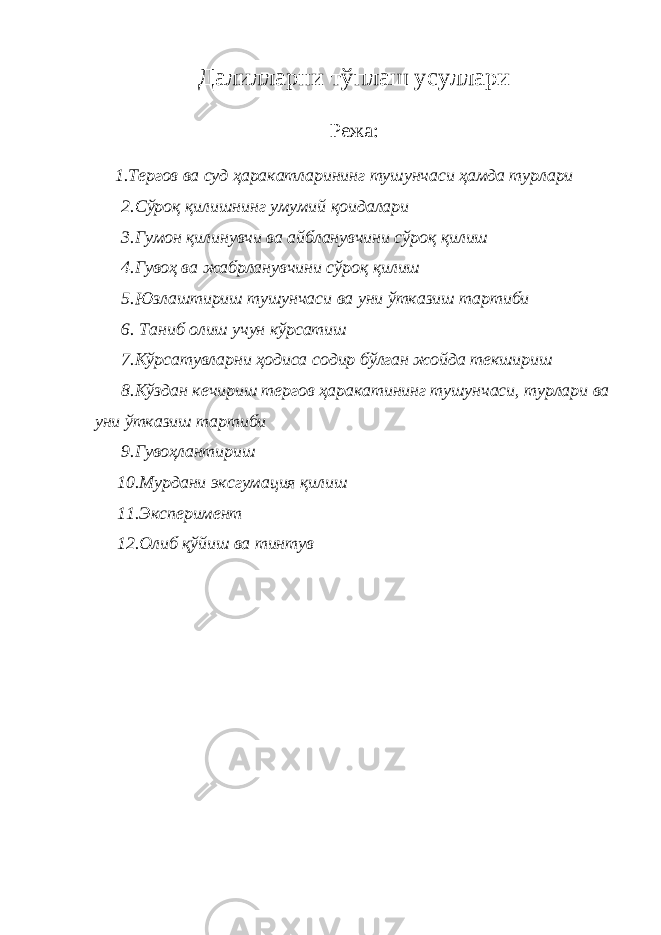 Далилларни тўплаш усуллари Режа: 1. Тергов ва суд ҳаракатларининг тушунчаси ҳамда турлари 2. Сўроқ қилишнинг умумий қоидалари 3.Гумон қилинувчи ва айбланувчини сўроқ қилиш 4.Гувоҳ ва жабрланувчини сўроқ қилиш 5.Юзлаштириш тушунчаси ва уни ўтказиш тартиби 6. Таниб олиш учун кўрсатиш 7.Кўрсатувларни ҳодиса содир бўлган жойда текшириш 8.Кўздан кечириш тергов ҳаракатининг тушунчаси, турлари ва уни ўтказиш тартиби 9. Гувоҳлантириш 10. Мурдани эксгумация қилиш 11. Эксперимент 12.Олиб қўйиш ва тинтув 