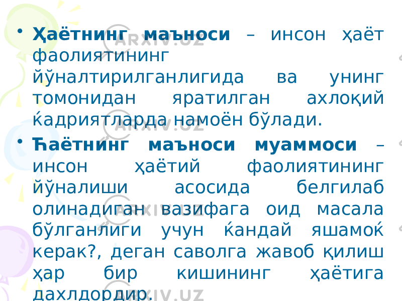 • Ҳаётнинг маъноси – инсон ҳаёт фаолиятининг йўналтирилганлигида ва унинг томонидан яратилган ахлоқий ќадриятларда намоён бўлади. • Ћаётнинг маъноси муаммоси – инсон ҳаётий фаолиятининг йўналиши асосида белгилаб олинадиган вазифага оид масала бўлганлиги учун ќандай яшамоќ керак?, деган саволга жавоб қилиш ҳар бир кишининг ҳаётига дахлдордир. 