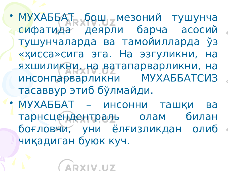 • МУХАББАТ бош мезоний тушунча сифатида деярли барча асосий тушунчаларда ва тамойилларда ўз «ҳисса»сига эга. На эзгуликни, на яхшиликни, на ватапарварликни, на инсонпарварликни МУХАББАТСИЗ тасаввур этиб бўлмайди. • МУХАББАТ – инсонни ташқи ва тарнсцендентраль олам билан боғловчи, уни ёлғизликдан олиб чиқадиган буюк куч. 