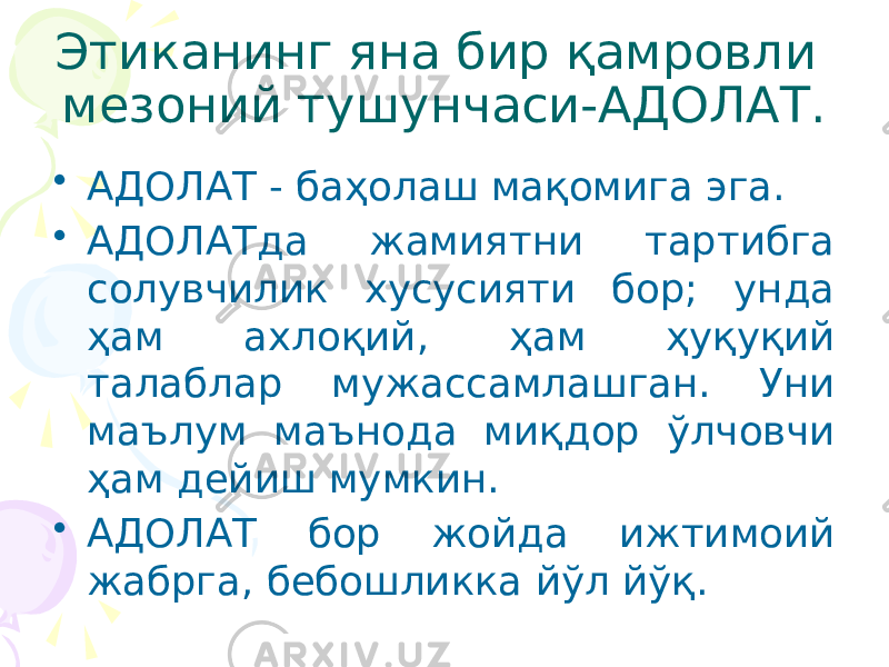 Этиканинг яна бир қамровли мезоний тушунчаси-АДОЛАТ. • АДОЛАТ - баҳолаш мақомига эга. • АДОЛАТда жамиятни тартибга солувчилик хусусияти бор; унда ҳам ахлоқий, ҳам ҳуқуқий талаблар мужассамлашган. Уни маълум маънода миқдор ўлчовчи ҳам дейиш мумкин. • АДОЛАТ бор жойда ижтимоий жабрга, бебошликка йўл йўқ. 