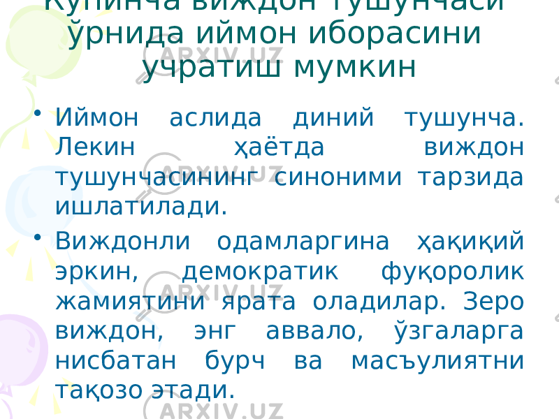 Кўпинча виждон тушунчаси ўрнида иймон иборасини учратиш мумкин • Иймон аслида диний тушунча. Лекин ҳаётда виждон тушунчасининг синоними тарзида ишлатилади. • Виждонли одамларгина ҳақиқий эркин, демократик фуқоролик жамиятини ярата оладилар. Зеро виждон, энг аввало, ўзгаларга нисбатан бурч ва масъулиятни тақозо этади. 