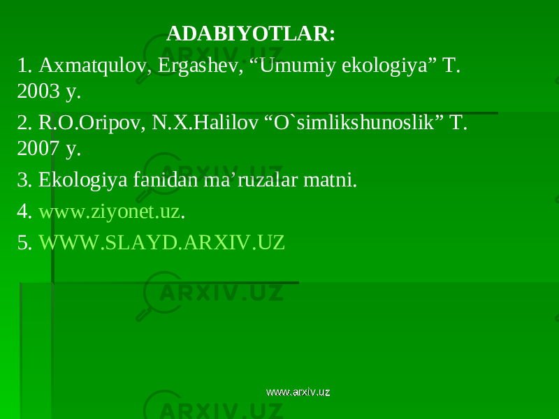 ADABIYOTLAR: 1. Axmatqulov, Ergashev, “Umumiy ekologiya” T. 2003 y. 2. R.O.Oripov, N.X.Halilov “O`simlikshunoslik” T. 2007 y. 3. Ekologiya fanidan ma’ruzalar matni. 4. www.ziyonet.uz . 5. WWW.SLAYD.ARXIV.UZ www.arxiv.uzwww.arxiv.uz 