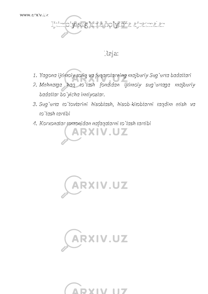 www.arxiv.uz I jtimoiy sug`urta bo`yicha ajratmalar Reja: 1. Yagona ijtimoiy soliq va fuq а r о larning majburiy Sug`urta badallari 2. Mehnatga h а q to`lash fondidan ijtimoiy sug`urtaga majburiy badallar bo`yicha imtiyozlar. 3. Sug`urta to`lovlarini hisoblash, hisob-kitoblarni t а qdim etish va to`lash tartibi 4. Korxonalar tomonidan n а f а q а l а rni to`lash tartibi 