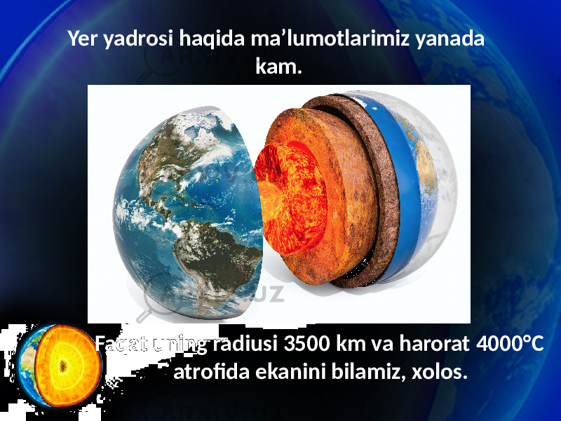 Yer yadrosi haqida ma’lumotlarimiz yanada kam. Faqat uning radiusi 3500 km va harorat 4000°C atrofida ekanini bilamiz, xolos. 