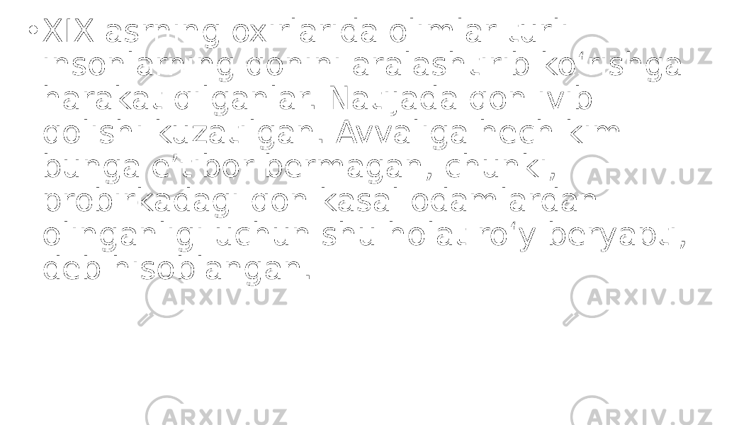 • XIX asrning oxirlarida olimlar turli insonlarning qonini aralashtirib koʻrishga harakat qilganlar. Natijada qon ivib qolishi kuzatilgan. Avvaliga hech kim bunga e’tibor bermagan, chunki, probirkadagi qon kasal odamlardan olinganligi uchun shu holat roʻy beryapti, deb hisoblangan. 