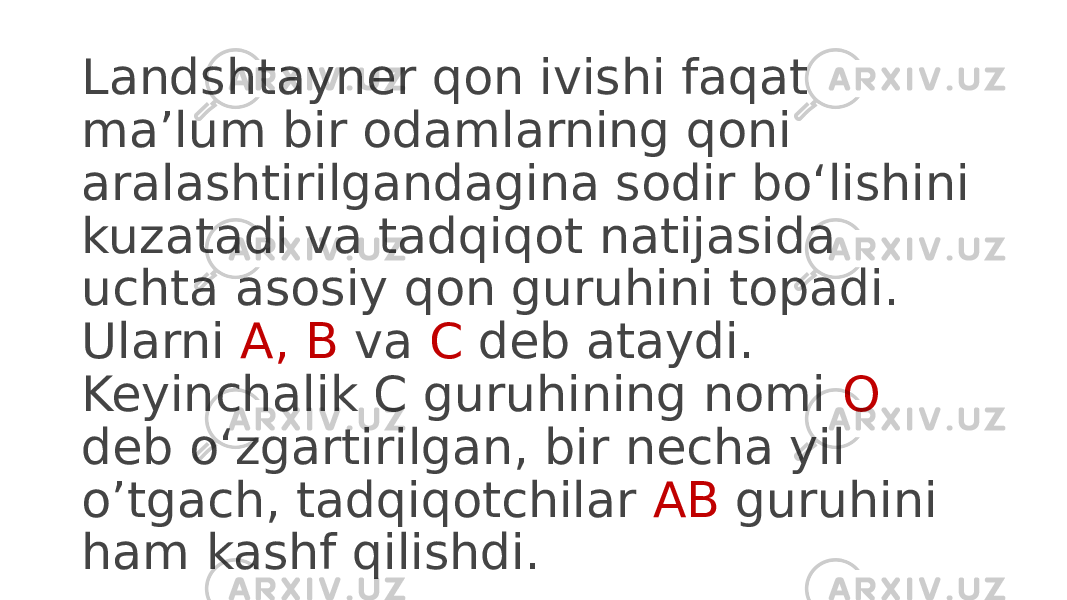 Landshtayner qon ivishi faqat ma’lum bir odamlarning qoni aralashtirilgandagina sodir boʻlishini kuzatadi va tadqiqot natijasida uchta asosiy qon guruhini topadi. Ularni A, B va C deb ataydi. Keyinchalik C guruhining nomi O deb oʻzgartirilgan, bir necha yil oʼtgach, tadqiqotchilar AB guruhini ham kashf qilishdi. 