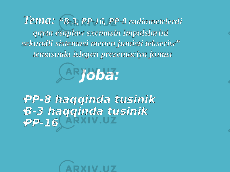 Joba: • PP-8 haqqinda tusinik • B-3 haqqinda tusinik • PP-16 Tema: “B-3, PP-16, PP-8 radiometrlerdi qayta esaplaw sxemasin impulslarini sekundli sistemasi menen jumisti tekseriw” temasında islegen prezentaciya jumısı 