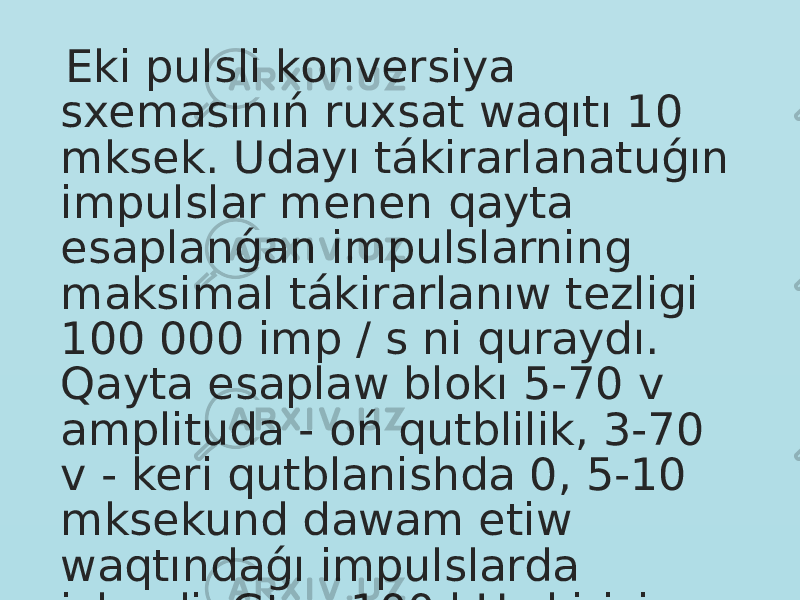  Eki pulsli konversiya sxemasınıń ruxsat waqıtı 10 mksek. Udayı tákirarlanatuǵın impulslar menen qayta esaplanǵan impulslarning maksimal tákirarlanıw tezligi 100 000 imp / s ni quraydı. Qayta esaplaw blokı 5-70 v amplituda - oń qutblilik, 3-70 v - keri qutblanishda 0, 5-10 mksekund dawam etiw waqtındaǵı impulslarda isleydi; Gts - 100 kHz kirisiw signalı amplitudasi 15 - 60 v. 