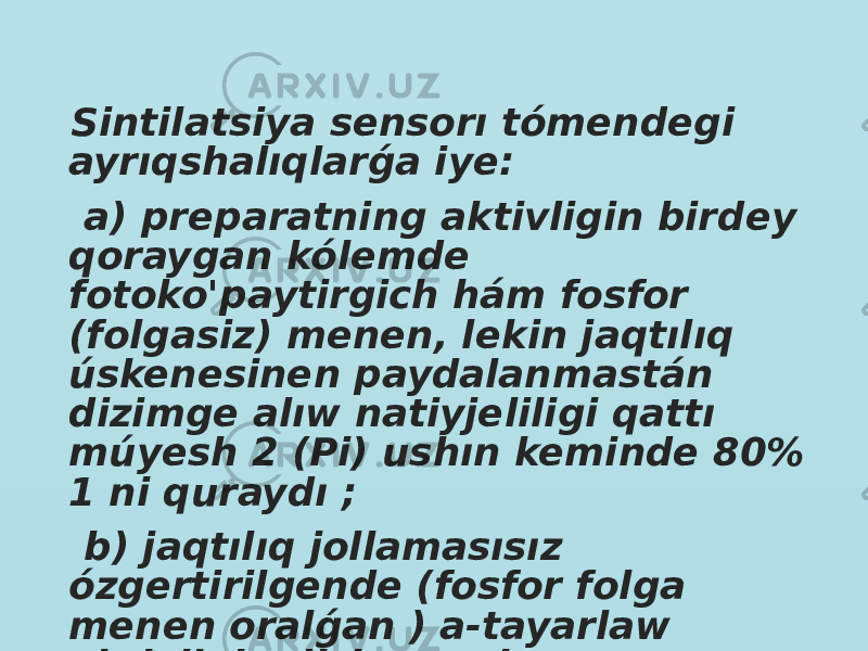  Sintilatsiya sensorı tómendegi ayrıqshalıqlarǵa iye: a) preparatning aktivligin birdey qoraygan kólemde fotoko&#39;paytirgich hám fosfor (folgasiz) menen, lekin jaqtılıq úskenesinen paydalanmastán dizimge alıw natiyjeliligi qattı múyesh 2 (Pi) ushın keminde 80% 1 ni quraydı ; b) jaqtılıq jollamasısız ózgertirilgende (fosfor folga menen oralǵan ) a-tayarlaw aktivligin dizimge alıw natiyjeliligi qattı múyesh 2 p ushın keminde 50%; 