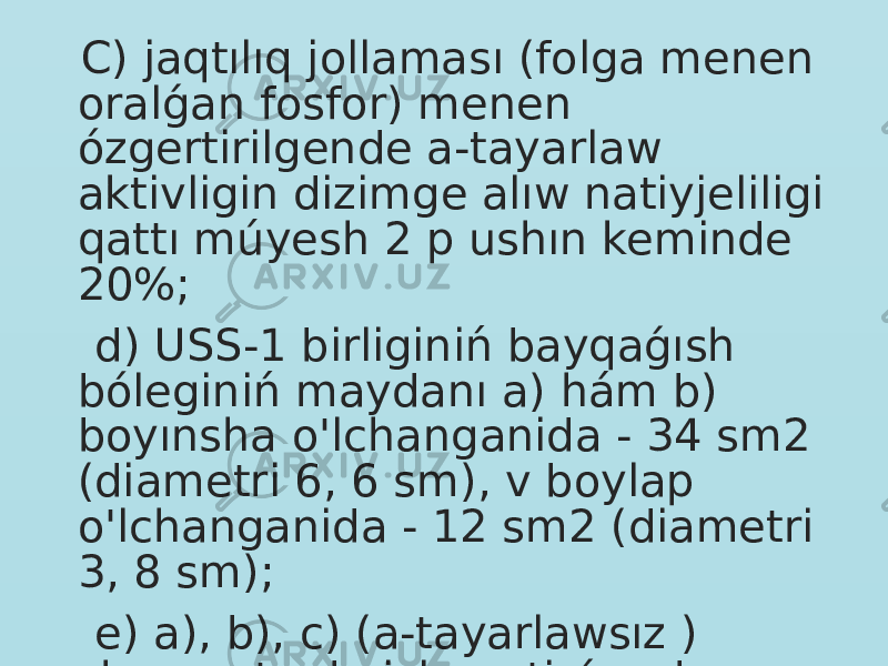  C) jaqtılıq jollaması (folga menen oralǵan fosfor) menen ózgertirilgende a-tayarlaw aktivligin dizimge alıw natiyjeliligi qattı múyesh 2 p ushın keminde 20%; d) USS-1 birliginiń bayqaǵısh bóleginiń maydanı a) hám b) boyınsha o&#39;lchanganida - 34 sm2 (diametri 6, 6 sm), v boylap o&#39;lchanganida - 12 sm2 (diametri 3, 8 sm); e) a), b), c) (a-tayarlawsız ) sharayatında islep atirǵanda sintillyatsiya sensorı fon impulslari sanı 1 impuls / min den aspaydı. 