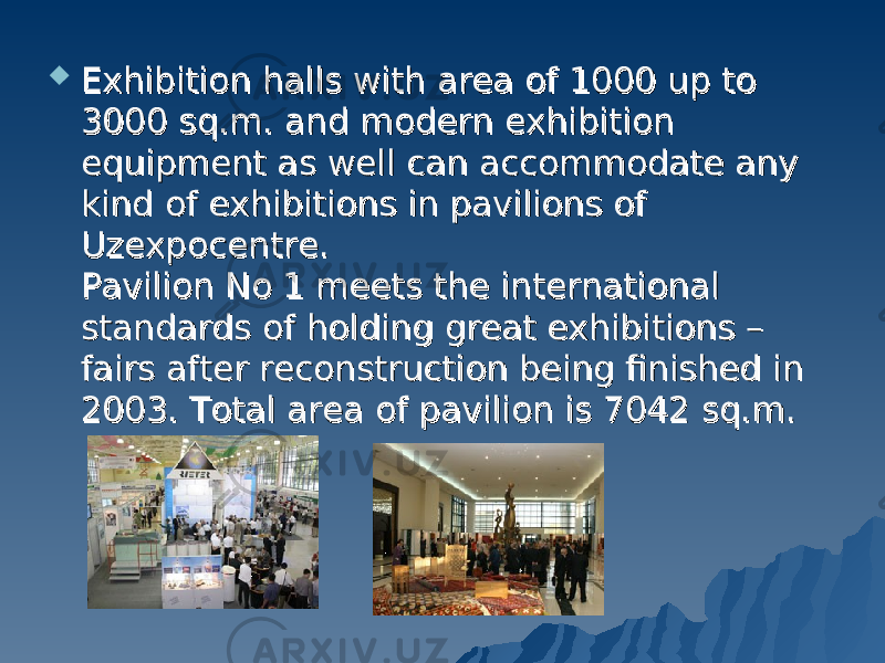  Exhibition halls with area of 1000 up to Exhibition halls with area of 1000 up to 3000 sq.m. and modern exhibition 3000 sq.m. and modern exhibition equipment as well can accommodate any equipment as well can accommodate any kind of exhibitions in pavilions of kind of exhibitions in pavilions of Uzexpocentre.Uzexpocentre. Pavilion No 1 meets the international Pavilion No 1 meets the international standards of holding great exhibitions – standards of holding great exhibitions – fairs after reconstruction being finished in fairs after reconstruction being finished in 2003. 2003. Total area of pavilion is 7042 sq.m.Total area of pavilion is 7042 sq.m. 