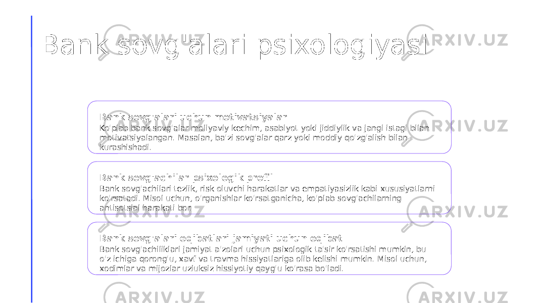 Bank sovg&#39;alari psixologiyasi Bank sovg&#39;alari uchun motivatsiyalar Ko&#39;plab bank sovg&#39;alar moliyaviy kechim, asabiyot yoki jiddiylik va jangi istagi bilan motivatsiyalangan. Masalan, ba&#39;zi sovg&#39;alar qarz yoki moddiy qo&#39;zg&#39;alish bilan kurashishadi. Bank sovg&#39;achilar psixologik profil Bank sovg&#39;achilari tezlik, risk oluvchi harakatlar va empatiyasizlik kabi xususiyatlarni ko&#39;rsatadi. Misol uchun, o&#39;rganishlar ko&#39;rsatganicha, ko&#39;plab sovg&#39;achilarning antisotsial harakati bor. Bank sovg&#39;alari oqibatlari jamiyati uchun oqibat Bank sovg&#39;achiliklari jamiyat a&#39;zolari uchun psixologik ta&#39;sir ko&#39;rsatishi mumkin, bu o&#39;z ichiga qorong&#39;u, xavf va travma hissiyatlariga olib kelishi mumkin. Misol uchun, xodimlar va mijozlar uzluksiz hissiyotiy qayg&#39;u ko&#39;rasa bo&#39;ladi. 