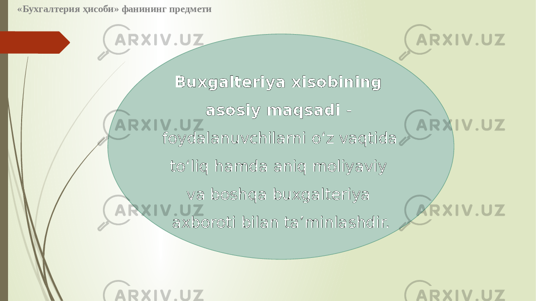 Buxgalteriya xisobining asosiy maqsadi - foydalanuvchilarni o‘z vaqtida to‘liq hamda aniq moliyaviy va boshqa buxgalteriya axboroti bilan ta’minlashdir.«Бухгалтерия ҳисоби» фанининг предмети 