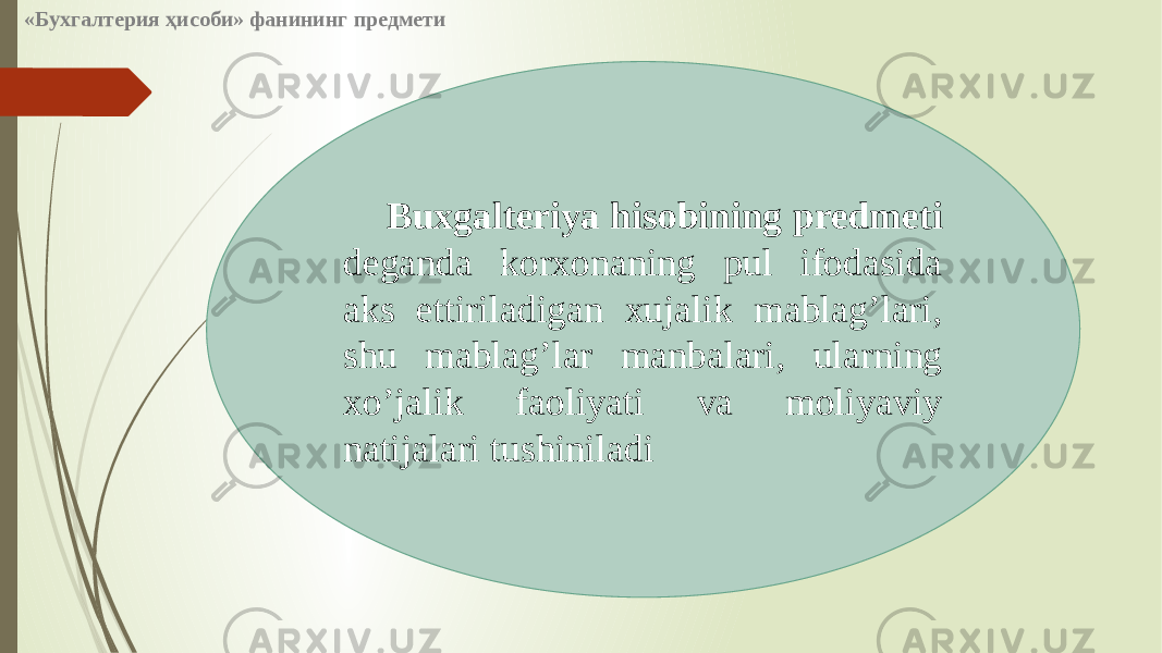 Buxgalteriya hisobining predmeti deganda korxonaning pul ifodasida aks ettiriladigan xujalik mablag’lari, shu mablag’lar manbalari, ularning xo’jalik faoliyati va moliyaviy natijalari tushiniladi«Бухгалтерия ҳисоби» фанининг предмети 