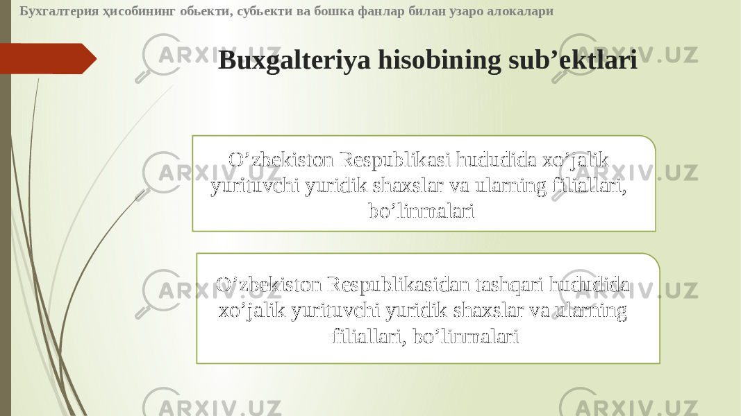 Buxgalteriya hisobining sub’ektlari O’zbekiston Respublikasi hududida xo’jalik yurituvchi yuridik shaxslar va ularning filiallari, bo’linmalari O’zbekiston Respublikasidan tashqari hududida xo’jalik yurituvchi yuridik shaxslar va ularning filiallari, bo’linmalariБухгалтерия ҳисобининг обьекти, субьекти ва бошка фанлар билан узаро алокалари 