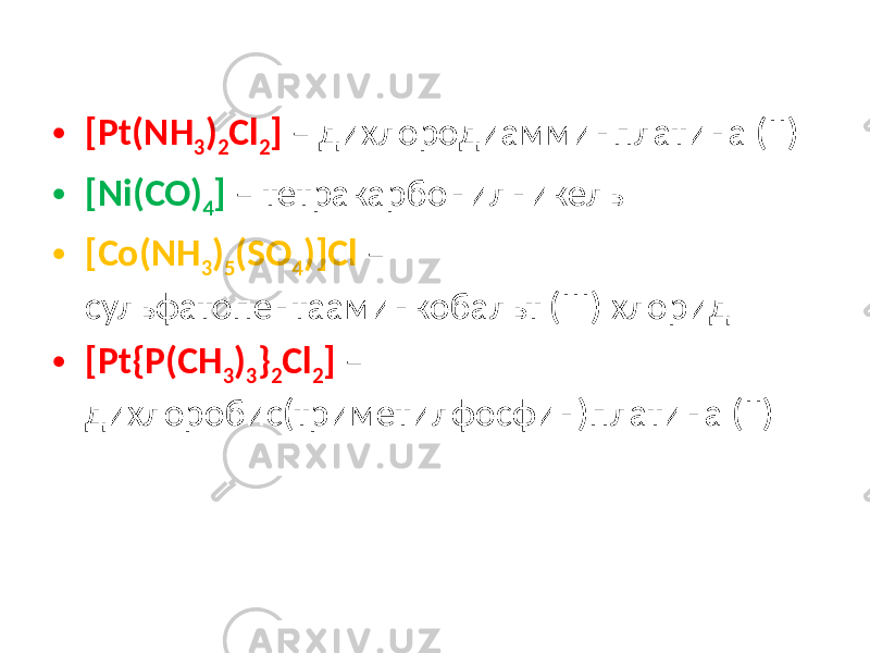 • [Pt(NH 3 ) 2 Cl 2 ] – дихлорoдиамминплатина (II) • [Ni(CO) 4 ] – тетракарбонилникель • [Co(NH 3 ) 5 (SO 4 )]Cl – сульфатопентааминкобальт (III) хлорид • [Pt{P(CH 3 ) 3 } 2 Cl 2 ] – дихлоробис(триметилфосфин)платина (II) 