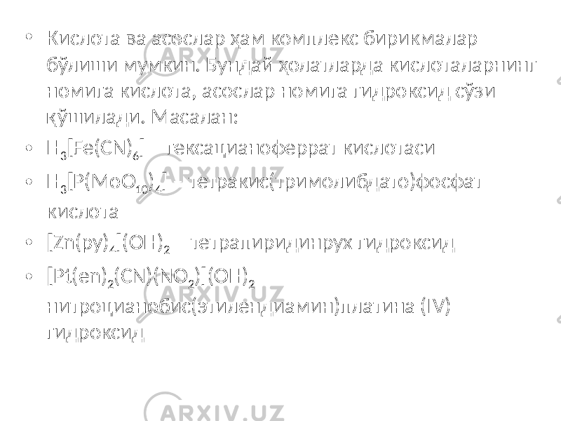 • Кислота ва асослар ҳам комплекс бирикмалар бўлиши мумкин. Бундай ҳолатларда кислоталарнинг номига кислота, асослар номига гидроксид сўзи қўшилади. Масалан: • H 3 [Fe(CN) 6 ] – гексацианоферрат кислотаси • H 3 [P(MoO 10 ) 4 ] – тетракис(тримолибдато)фосфат кислота • [Zn(py) 4 ](OH) 2 – тетрапиридинрух гидроксид • [Pt(en) 2 (CN)(NO 2 )](OH) 2 – нитроцианобис(этилендиамин)платина (IV) гидроксид 