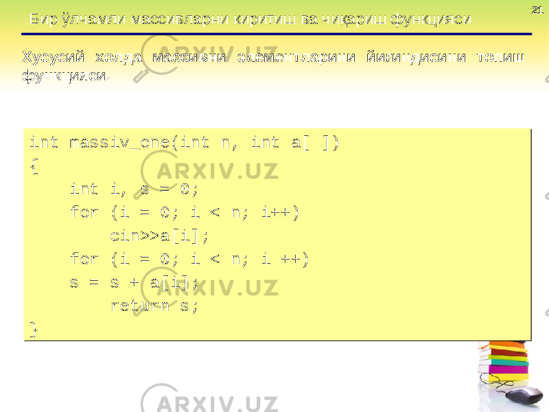 2121 Бир ўлчамли массивларни киритиш ва чиқариш функцияси Хусусий холда массивни элементларини йиғиндисини топиш функцияси . int massiv_one(int n, int a[ ]) { int i, s = 0; for (i = 0; i < n; i++) cin>>a[i]; for (i = 0; i < n; i ++) s = s + a[i]; return s; }int massiv_one(int n, int a[ ]) { int i, s = 0; for (i = 0; i < n; i++) cin>>a[i]; for (i = 0; i < n; i ++) s = s + a[i]; return s; } 