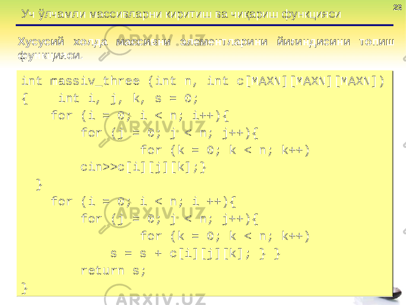 2323 Уч ўлчамли массивларни киритиш ва чиқариш функцияси Хусусий холда массивни элементларини йиғиндисини топиш функцияси . int massiv_three (int n, int c[MAXN][MAXN][MAXN]) { int i, j, k, s = 0; for (i = 0; i < n; i++){ for (j = 0; j < n; j++){ for (k = 0; k < n; k++) cin>>c[i][j][k];} } for (i = 0; i < n; i ++){ for (j = 0; j < n; j++){ for (k = 0; k < n; k++) s = s + c[i][j][k]; } } return s; } int massiv_three (int n, int c[MAXN][MAXN][MAXN]) { int i, j, k, s = 0; for (i = 0; i < n; i++){ for (j = 0; j < n; j++){ for (k = 0; k < n; k++) cin>>c[i][j][k];} } for (i = 0; i < n; i ++){ for (j = 0; j < n; j++){ for (k = 0; k < n; k++) s = s + c[i][j][k]; } } return s; } 