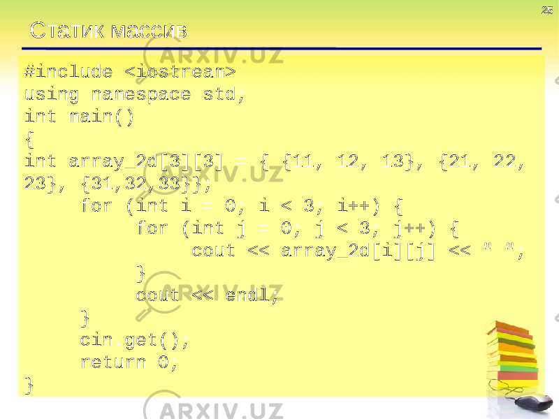 25 Статик массив #include <iostream> using namespace std; int main() { int array_2d[3][3] = { {11, 12, 13}, {21, 22, 23}, {31,32,33}}; for (int i = 0; i < 3; i++) { for (int j = 0; j < 3; j++) { cout << array_2d[i][j] << &#34; &#34;; } cout << endl; } cin.get(); return 0; } 
