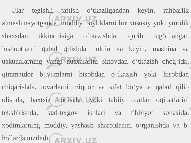 Ular tegishli taftish oʻtkazilgandan keyin, rahbarlik almashinayotganda, moddiy boyliklarni bir xususiy yoki yuridik shaxsdan ikkinchisiga oʻtkazishda, qurib tugʻallangan inshootlarni qabul qilishdan oldin va keyin, mashina va uskunalarning yangi nusxalarini sinovdan oʻtkazish chogʻida, qimmatdor buyumlarni hisobdan oʻtkazish yoki hisobdan chiqarishda, tovarlarni miqdor va sifat boʻyicha qabul qilib olishda, baxtsiz hodisalar yoki tabiiy ofatlar oqibatlarini tekshirishda, sud-tergov ishlari va tibbiyot sohasida, xodimlarning moddiy, yashash sharoitlarini oʻrganishda va b. hollarda tuziladi. 