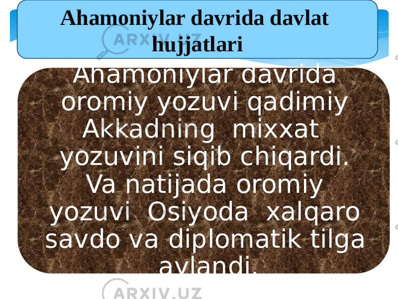 Ahamoniylar davrida davlat hujjatlari Ahamoniylar davrida oromiy yozuvi qadimiy Akkadning mixxat yozuvini siqib chiqardi. Va natijada oromiy yozuvi Osiyoda xalqaro savdo va diplomatik tilga aylandi. 