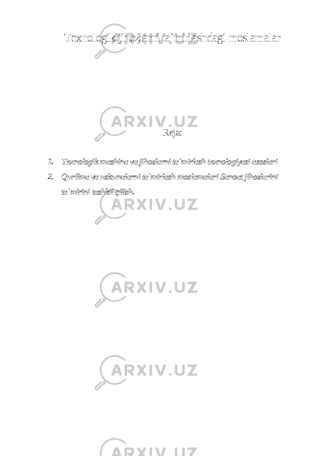 Texnologik jihozlarni ta`mirlashdagi moslamalar Reja: 1. Texnologik mashina va jihozlarni ta`mirlash texnologiyasi asoslari 2. Qurilma va uskunalarni ta`mirlash moslamalari Sanoat jihozlarini ta`mirini tashkil qilish . 