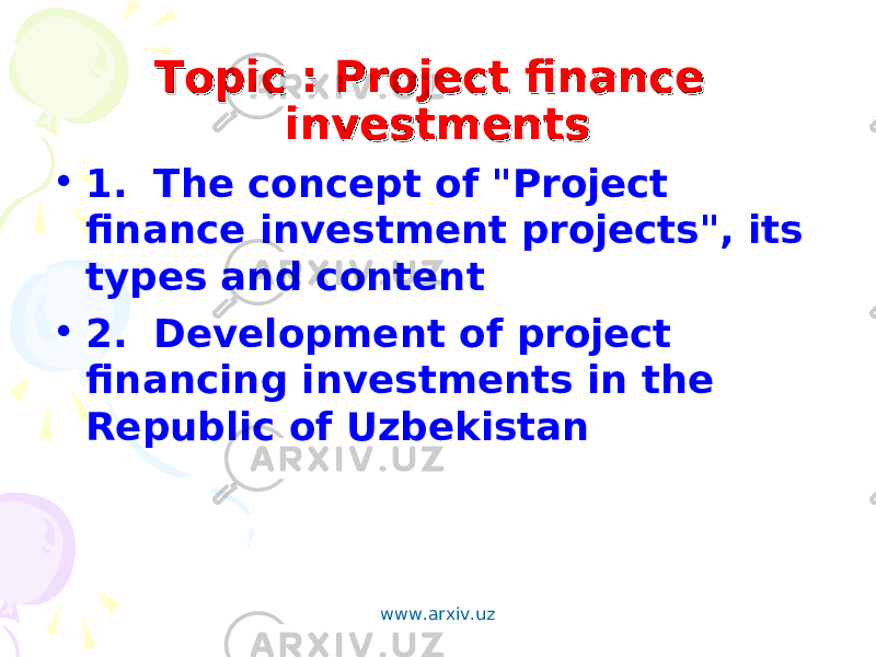 Topic : Project finance Topic : Project finance investmentsinvestments • 1. The concept of &#34;Project finance investment projects&#34;, its types and content • 2. Development of project financing investments in the Republic of Uzbekistan www.arxiv.uz 