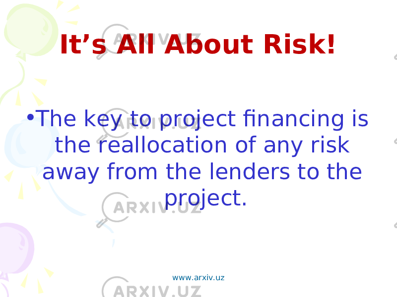 • The key to project financing is the reallocation of any risk away from the lenders to the project. It’s All About Risk! www.arxiv.uz 