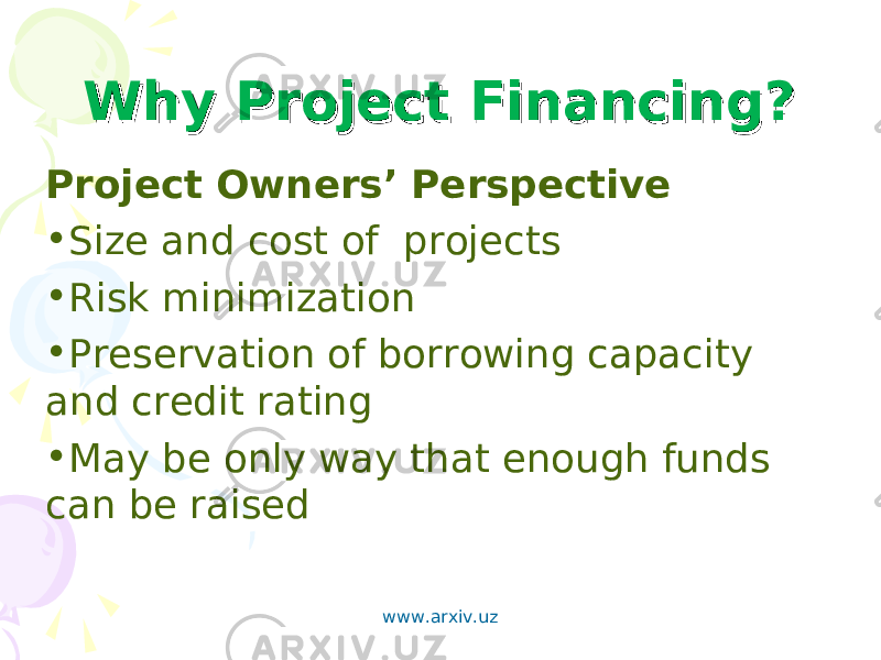 Why Project Financing?Why Project Financing? Project Owners’ Perspective • Size and cost of projects • Risk minimization • Preservation of borrowing capacity and credit rating • May be only way that enough funds can be raised www.arxiv.uz 