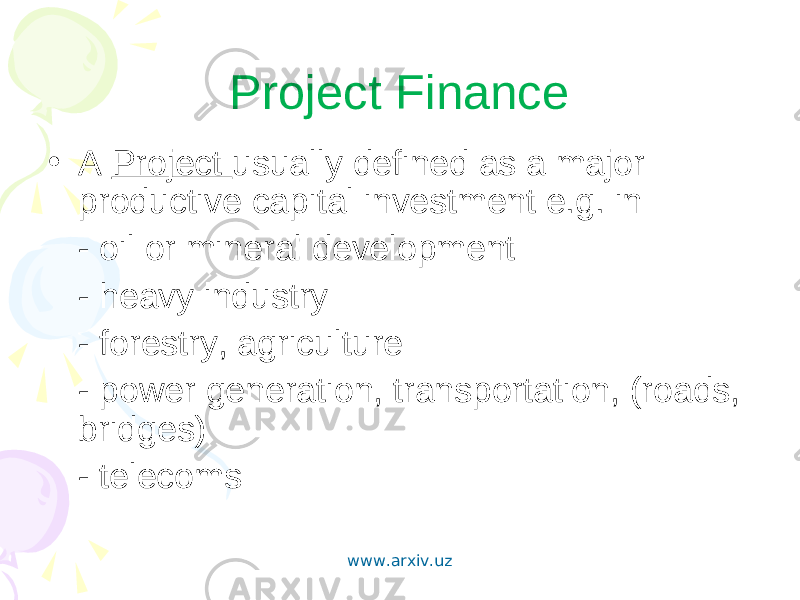 Project Finance • A Project usually defined as a major productive capital investment e.g. in - oil or mineral development - heavy industry - forestry, agriculture - power generation, transportation, (roads, bridges) - telecoms www.arxiv.uz 