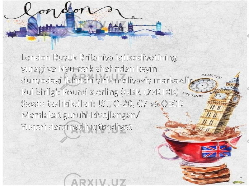 London Buyuk Britaniya iqtisodiyotining yuragi va Nyu-York shahridan keyin dunyodagi ikkinchi yirik moliyaviy markazdir. Pul birligi: Pound sterling (GBP, O&#39;zRTXB) Savdo tashkilotlari: JST, G-20, G7 va OECD Mamlakat guruhi:Rivojlangan/ Yuqori daromadli iqtisodiyot 